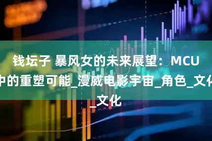 钱坛子 暴风女的未来展望：MCU中的重塑可能_漫威电影宇宙_角色_文化