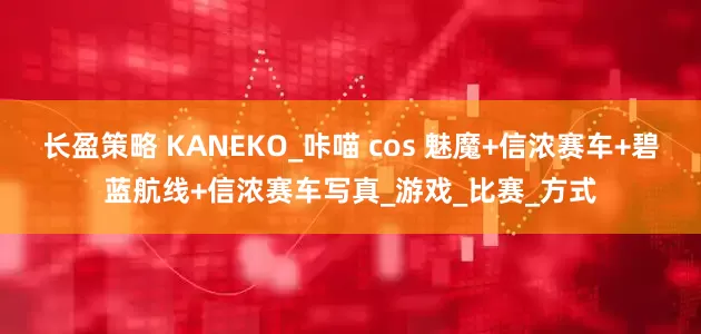 长盈策略 KANEKO_咔喵 cos 魅魔+信浓赛车+碧蓝航线+信浓赛车写真_游戏_比赛_方式