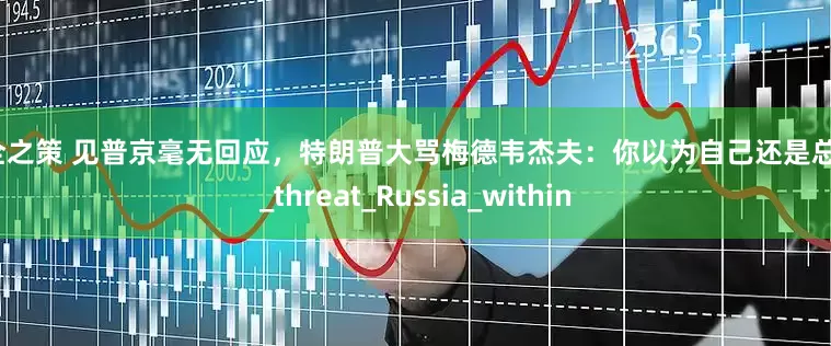 万全之策 见普京毫无回应，特朗普大骂梅德韦杰夫：你以为自己还是总统？_threat_Russia_within