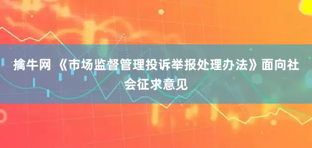 擒牛网 《市场监督管理投诉举报处理办法》面向社会征求意见