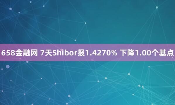 658金融网 7天Shibor报1.4270% 下降1.00个基点