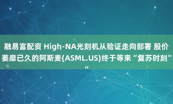 融易富配资 High-NA光刻机从验证走向部署 股价萎靡已久的阿斯麦(ASML.US)终于等来“复苏时刻”