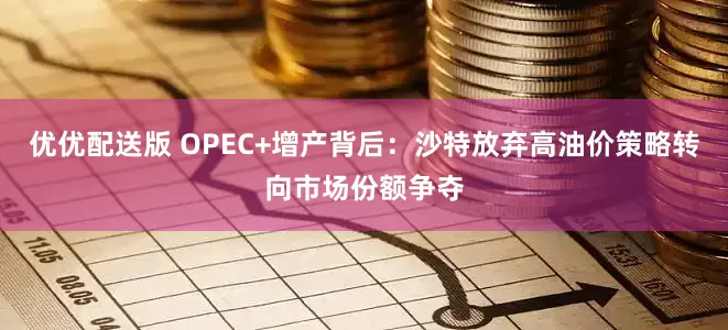 优优配送版 OPEC+增产背后：沙特放弃高油价策略转向市场份额争夺