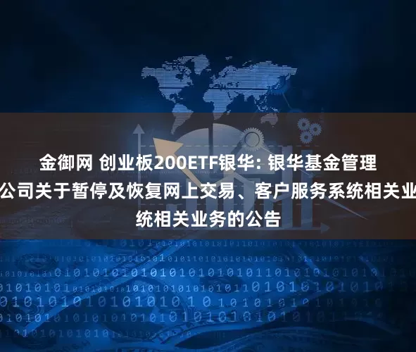 金御网 创业板200ETF银华: 银华基金管理股份有限公司关于暂停及恢复网上交易、客户服务系统相关业务的公告