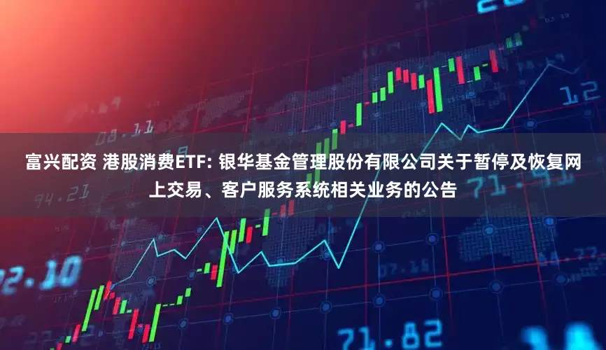 富兴配资 港股消费ETF: 银华基金管理股份有限公司关于暂停及恢复网上交易、客户服务系统相关业务的公告