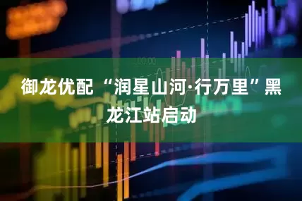 御龙优配 “润星山河·行万里”黑龙江站启动