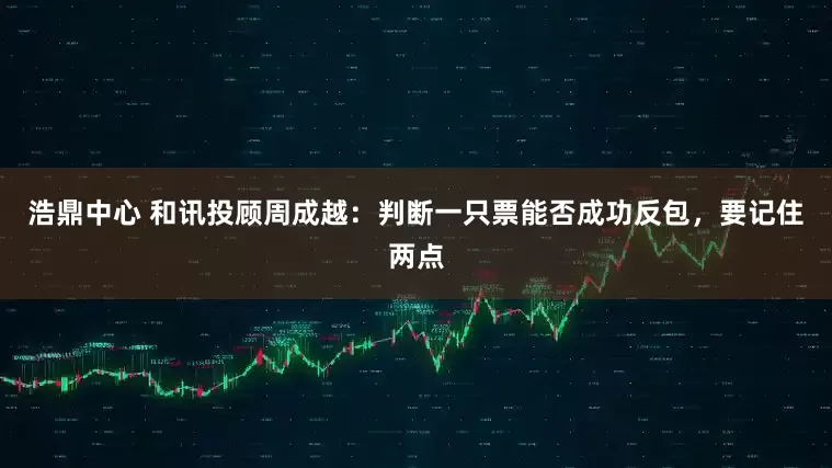 浩鼎中心 和讯投顾周成越：判断一只票能否成功反包，要记住两点
