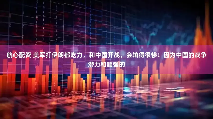 航心配资 美军打伊朗都吃力，和中国开战，会输得很惨！因为中国的战争潜力和顽强的